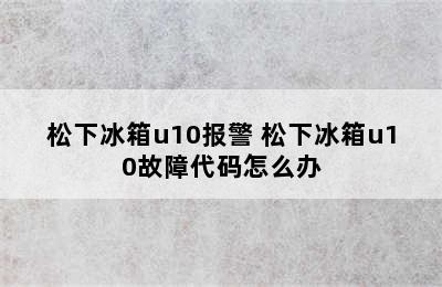 松下冰箱u10报警 松下冰箱u10故障代码怎么办